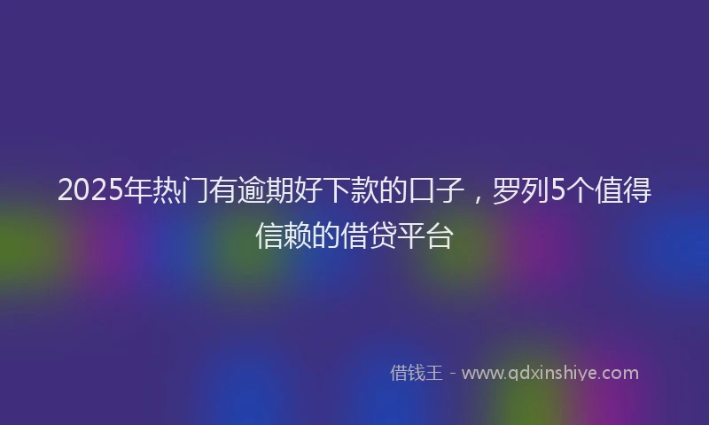 2025年热门有逾期好下款的口子，罗列5个值得信赖的借贷平台