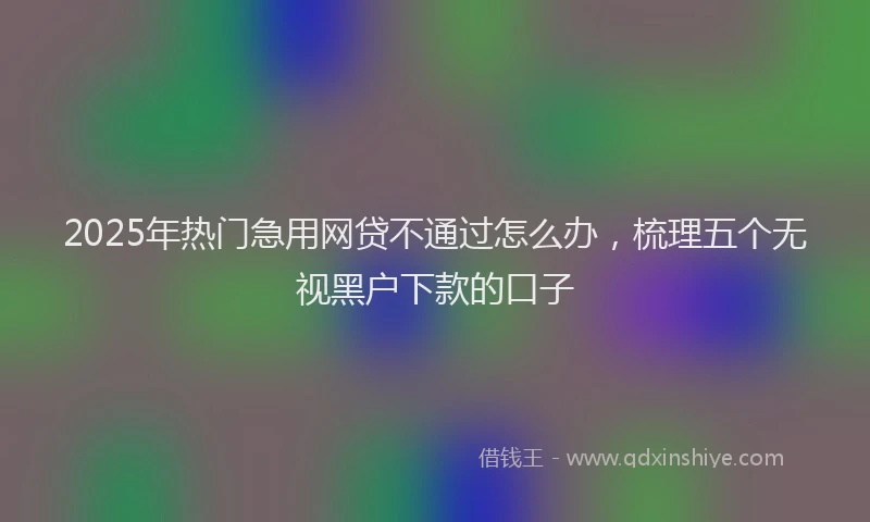 2025年热门急用网贷不通过怎么办，梳理五个无视黑户下款的口子