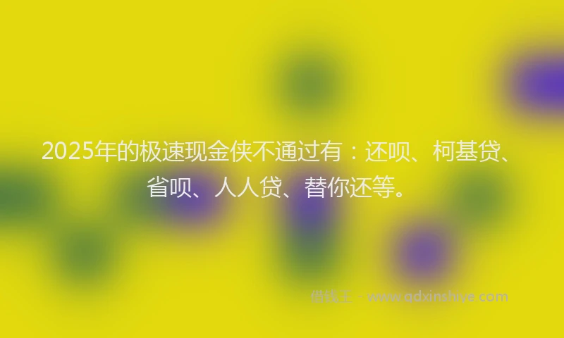 2025年的极速现金侠不通过有：还呗、柯基贷、省呗、人人贷、替你还等。