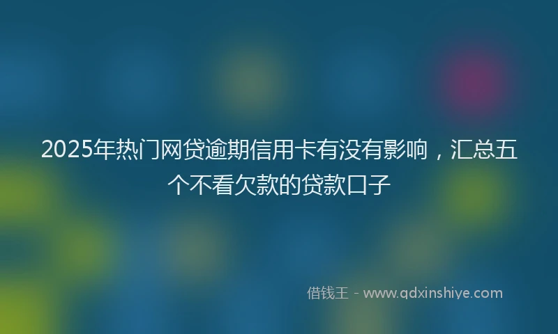 2025年热门网贷逾期信用卡有没有影响，汇总五个不看欠款的贷款口子