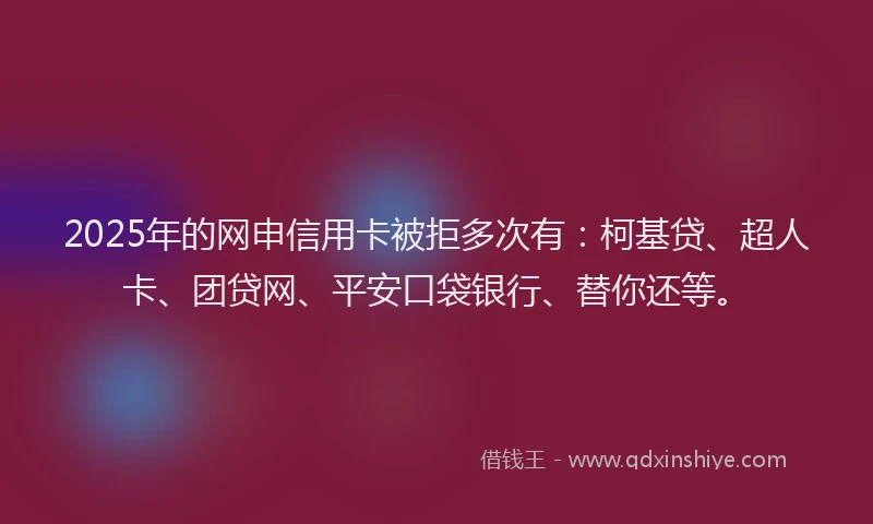 2025年的网申信用卡被拒多次有：柯基贷、超人卡、团贷网、平安口袋银行、替你还等。