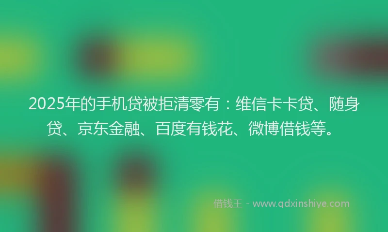 2025年的手机贷被拒清零有：维信卡卡贷、随身贷、京东金融、百度有钱花、微博借钱等。