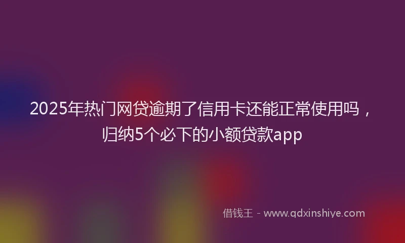 2025年热门网贷逾期了信用卡还能正常使用吗，归纳5个必下的小额贷款app