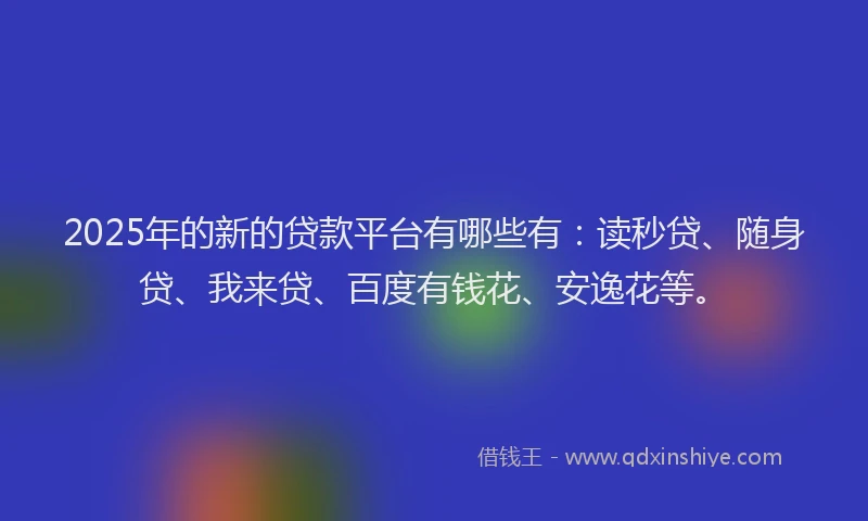 2025年的新的贷款平台有哪些有：读秒贷、随身贷、我来贷、百度有钱花、安逸花等。