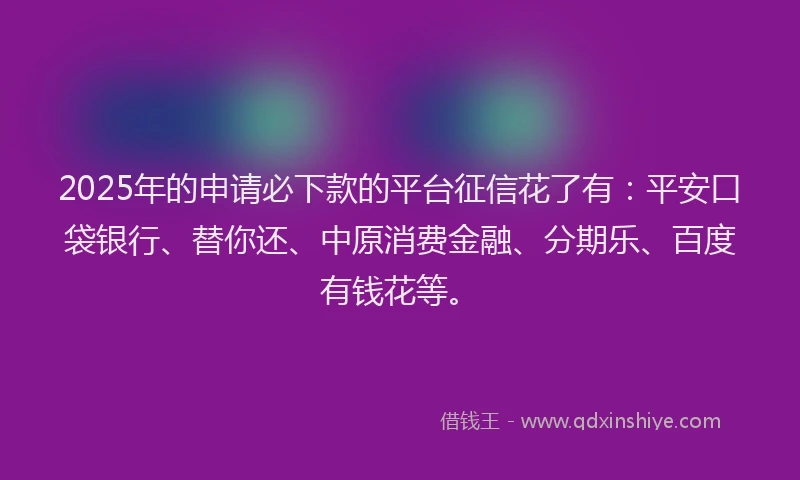 2025年的申请必下款的平台征信花了有：平安口袋银行、替你还、中原消费金融、分期乐、百度有钱花等。