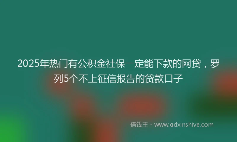 2025年热门有公积金社保一定能下款的网贷，罗列5个不上征信报告的贷款口子