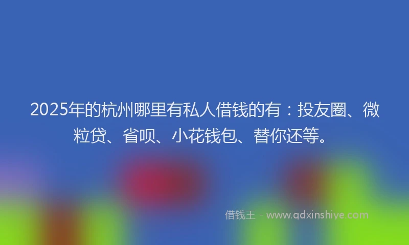 2025年的杭州哪里有私人借钱的有：投友圈、微粒贷、省呗、小花钱包、替你还等。