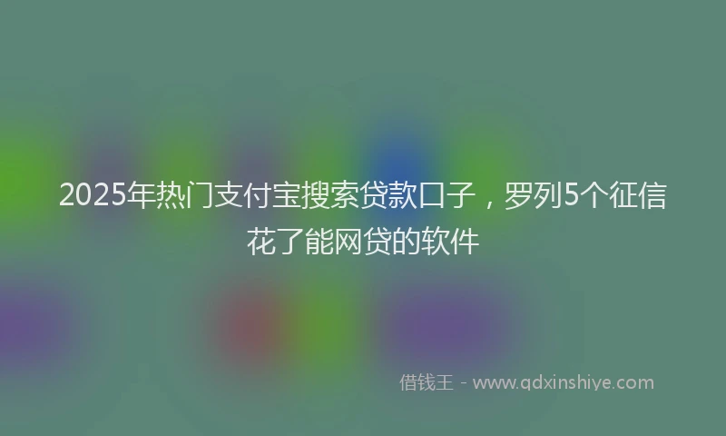 2025年热门支付宝搜索贷款口子，罗列5个征信花了能网贷的软件