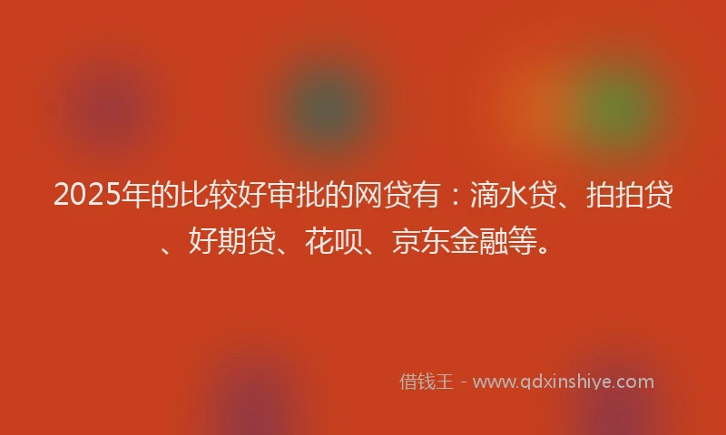2025年的比较好审批的网贷有：滴水贷、拍拍贷、好期贷、花呗、京东金融等。