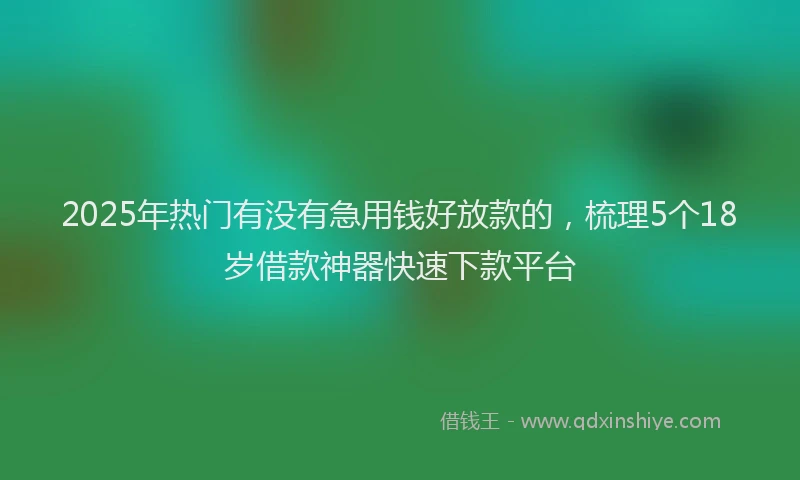 2025年热门有没有急用钱好放款的，梳理5个18岁借款神器快速下款平台