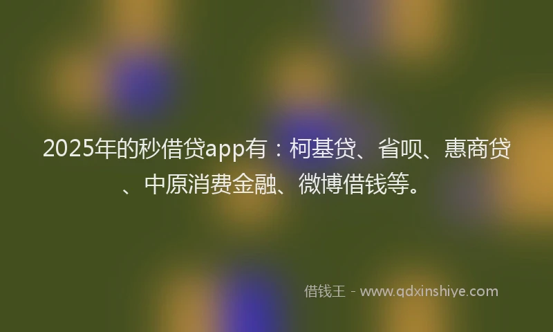 2025年的秒借贷app有：柯基贷、省呗、惠商贷、中原消费金融、微博借钱等。