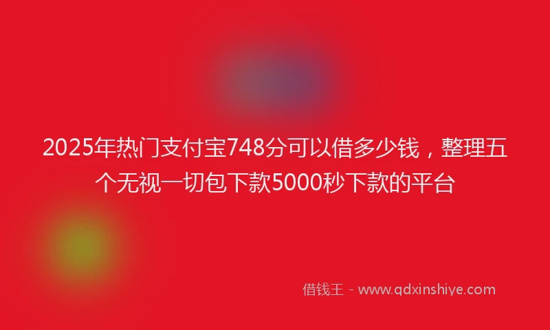 2025年热门支付宝748分可以借多少钱，整理五个无视一切包下款5000秒下款的平台