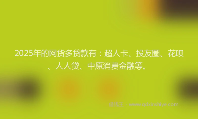 2025年的网货多贷款有：超人卡、投友圈、花呗、人人贷、中原消费金融等。