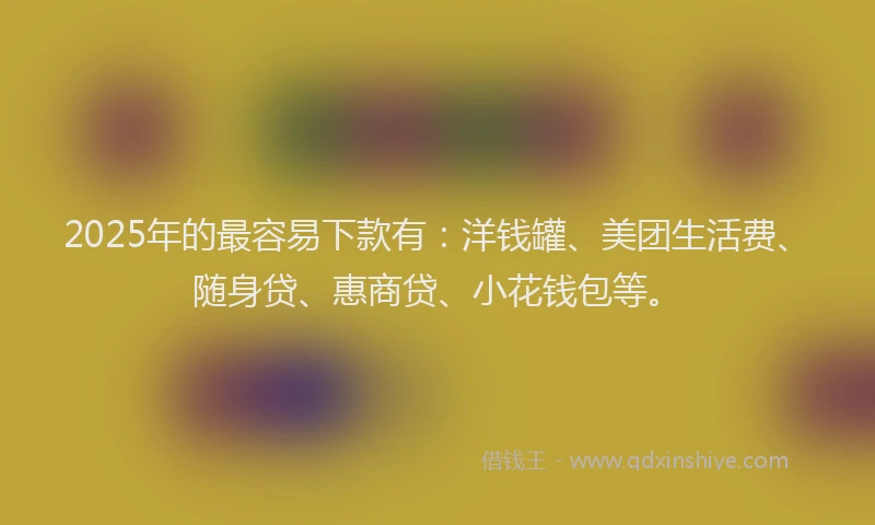 2025年的最容易下款有：洋钱罐、美团生活费、随身贷、惠商贷、小花钱包等。