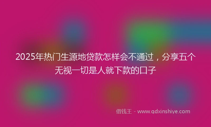 2025年热门生源地贷款怎样会不通过，分享五个无视一切是人就下款的口子