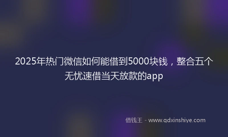 2025年热门微信如何能借到5000块钱，整合五个无忧速借当天放款的app