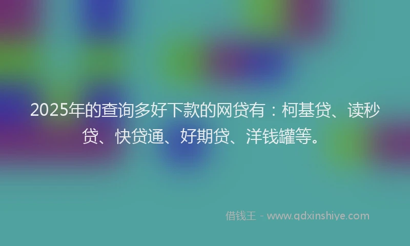 2025年的查询多好下款的网贷有：柯基贷、读秒贷、快贷通、好期贷、洋钱罐等。