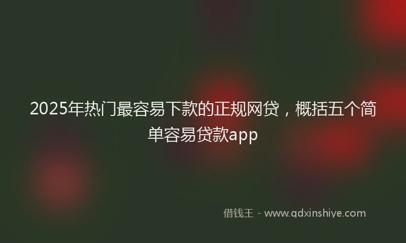 2025年热门最容易下款的正规网贷，概括五个简单容易贷款app