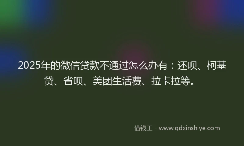 2025年的微信贷款不通过怎么办有：还呗、柯基贷、省呗、美团生活费、拉卡拉等。