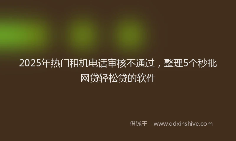 2025年热门租机电话审核不通过，整理5个秒批网贷轻松贷的软件