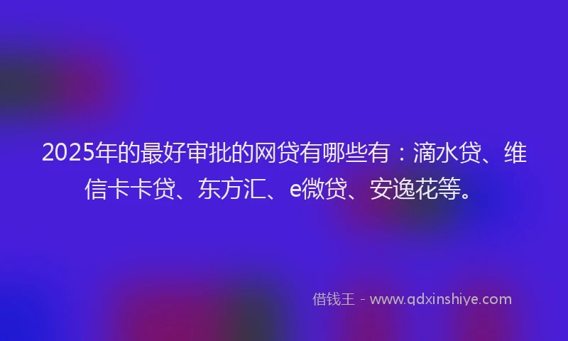 2025年的最好审批的网贷有哪些有：滴水贷、维信卡卡贷、东方汇、e微贷、安逸花等。