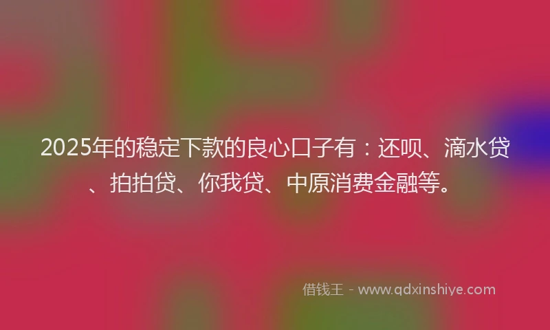 2025年的稳定下款的良心口子有：还呗、滴水贷、拍拍贷、你我贷、中原消费金融等。