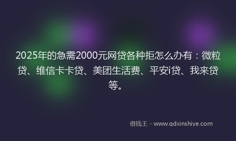 2025年的急需2000元网贷各种拒怎么办有：微粒贷、维信卡卡贷、美团生活费、平安i贷、我来贷等。