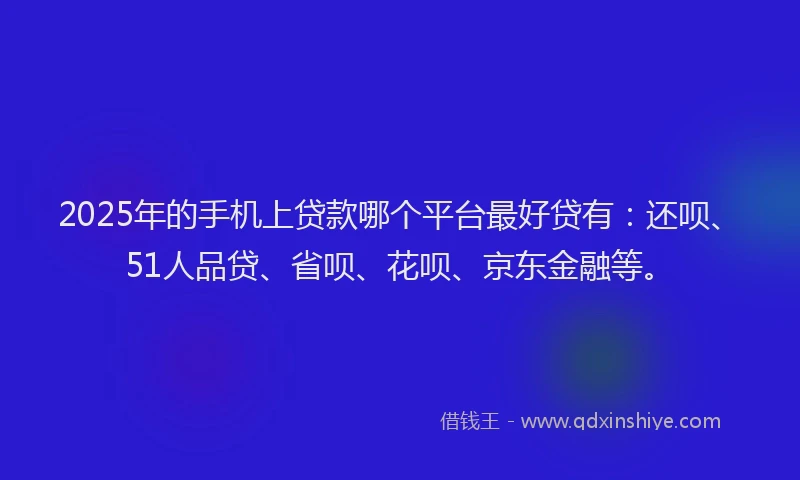 2025年的手机上贷款哪个平台最好贷有：还呗、51人品贷、省呗、花呗、京东金融等。
