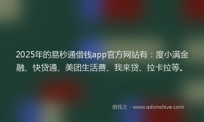 2025年的易秒通借钱app官方网站有：度小满金融、快贷通、美团生活费、我来贷、拉卡拉等。