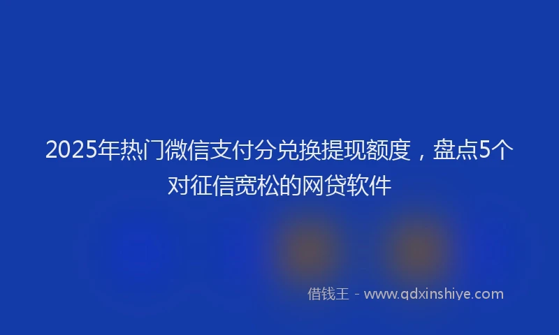2025年热门微信支付分兑换提现额度，盘点5个对征信宽松的网贷软件