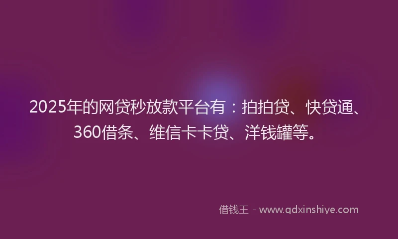 2025年的网贷秒放款平台有：拍拍贷、快贷通、360借条、维信卡卡贷、洋钱罐等。
