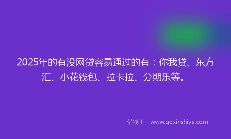 2025年的有没网贷容易通过的有：你我贷、东方汇、小花钱包、拉卡拉、分期乐等。