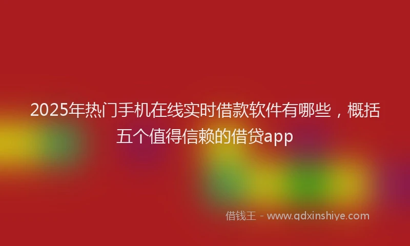2025年热门手机在线实时借款软件有哪些，概括五个值得信赖的借贷app