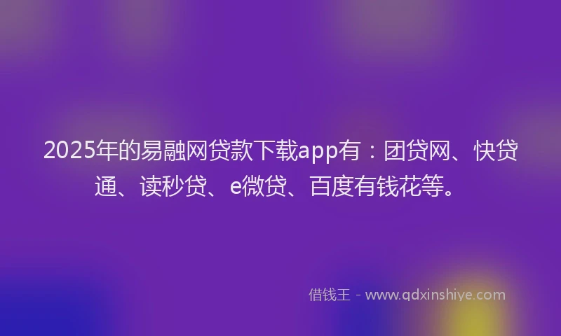 2025年的易融网贷款下载app有：团贷网、快贷通、读秒贷、e微贷、百度有钱花等。
