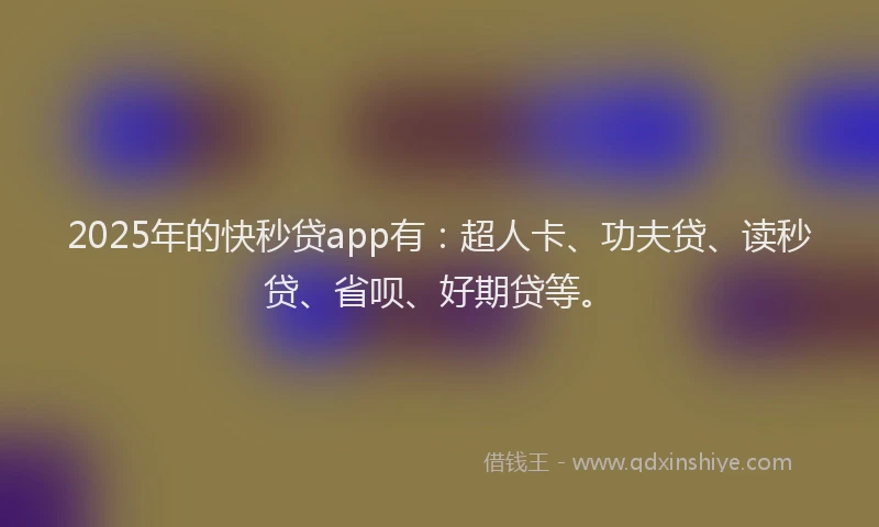2025年的快秒贷app有：超人卡、功夫贷、读秒贷、省呗、好期贷等。
