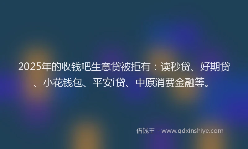 2025年的收钱吧生意贷被拒有：读秒贷、好期贷、小花钱包、平安i贷、中原消费金融等。