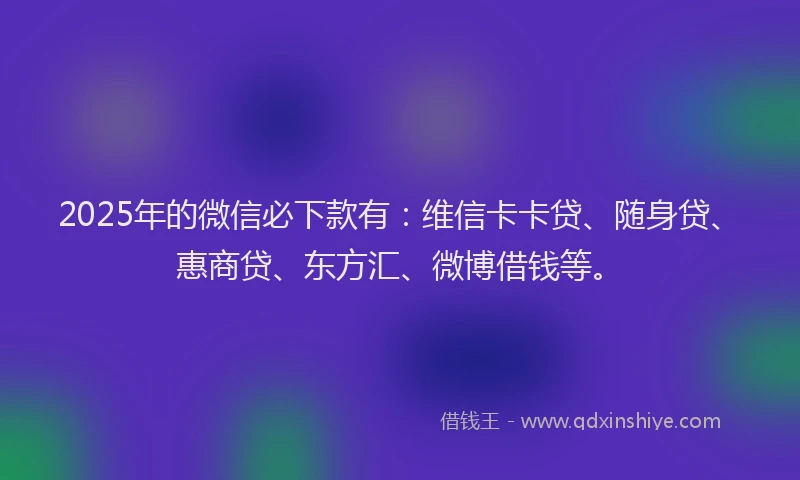 2025年的微信必下款有：维信卡卡贷、随身贷、惠商贷、东方汇、微博借钱等。