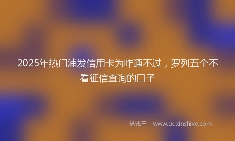 2025年热门浦发信用卡为咋通不过，罗列五个不看征信查询的口子