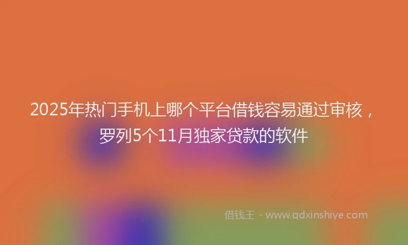 2025年热门手机上哪个平台借钱容易通过审核，罗列5个11月独家贷款的软件