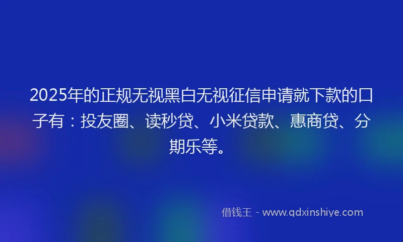 2025年的正规无视黑白无视征信申请就下款的口子有：投友圈、读秒贷、小米贷款、惠商贷、分期乐等。