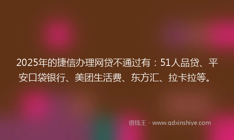 2025年的捷信办理网贷不通过有：51人品贷、平安口袋银行、美团生活费、东方汇、拉卡拉等。