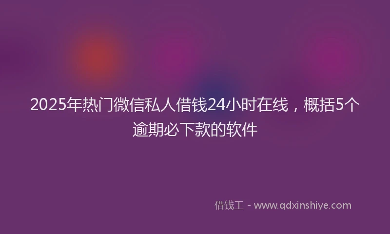 2025年热门微信私人借钱24小时在线，概括5个逾期必下款的软件