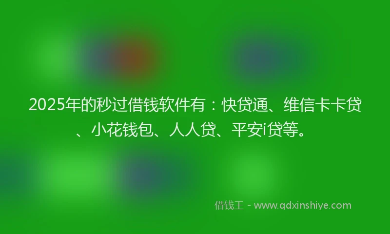 2025年的秒过借钱软件有：快贷通、维信卡卡贷、小花钱包、人人贷、平安i贷等。