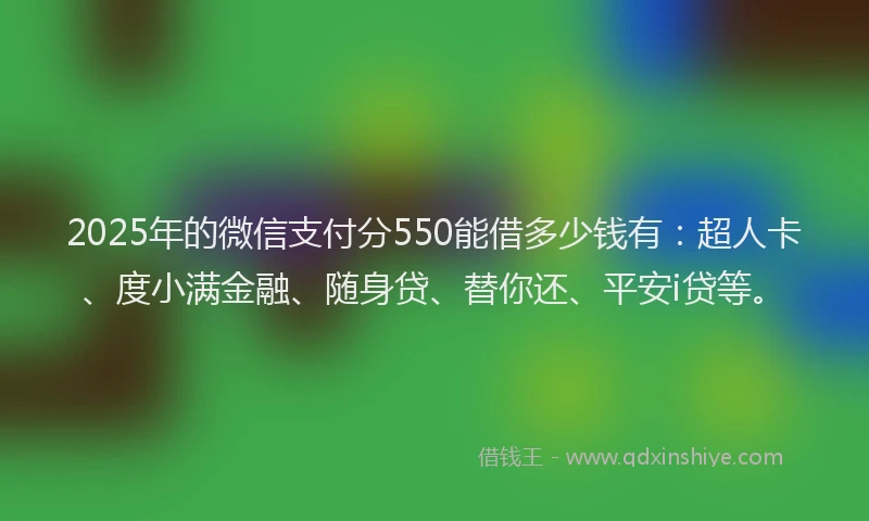 2025年的微信支付分550能借多少钱有：超人卡、度小满金融、随身贷、替你还、平安i贷等。