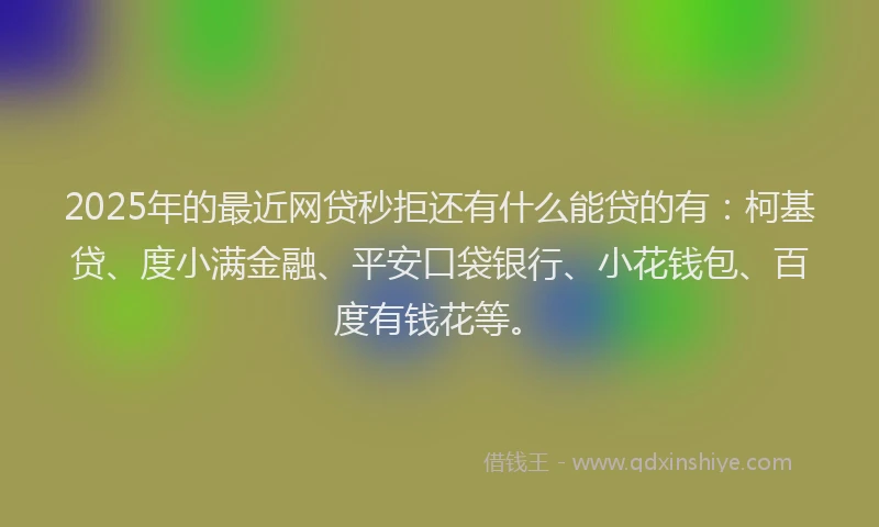 2025年的最近网贷秒拒还有什么能贷的有：柯基贷、度小满金融、平安口袋银行、小花钱包、百度有钱花等。