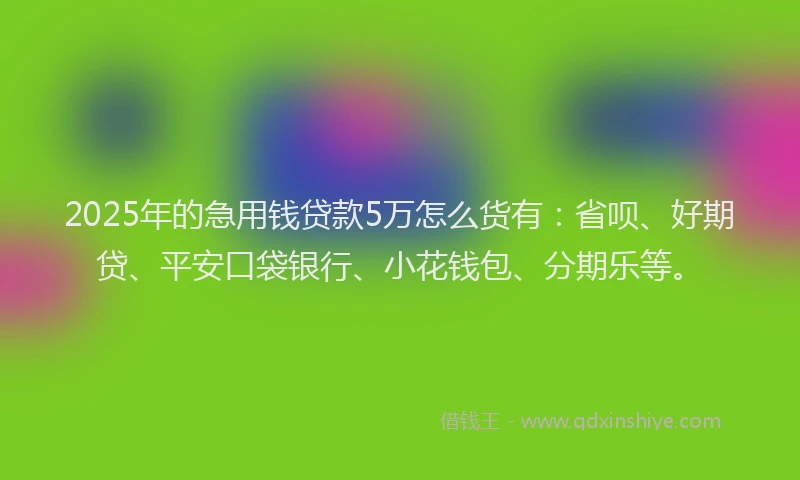 2025年的急用钱贷款5万怎么货有：省呗、好期贷、平安口袋银行、小花钱包、分期乐等。