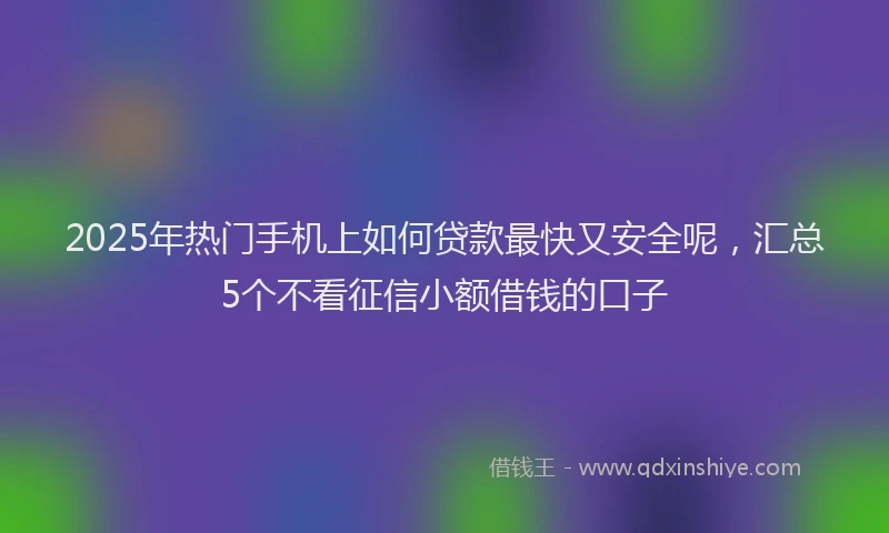 2025年热门手机上如何贷款最快又安全呢，汇总5个不看征信小额借钱的口子