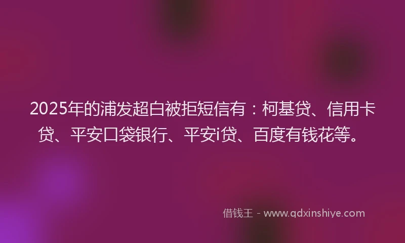 2025年的浦发超白被拒短信有：柯基贷、信用卡贷、平安口袋银行、平安i贷、百度有钱花等。
