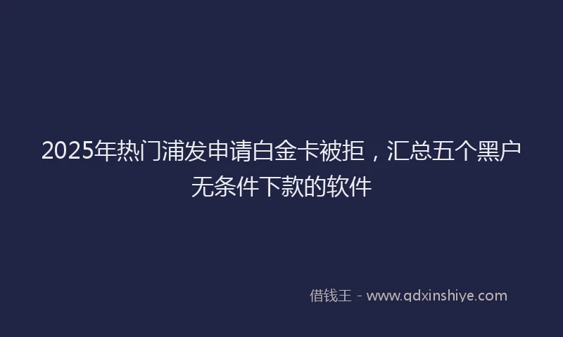 2025年热门浦发申请白金卡被拒，汇总五个黑户无条件下款的软件