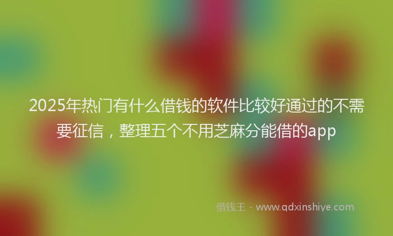 2025年热门有什么借钱的软件比较好通过的不需要征信，整理五个不用芝麻分能借的app